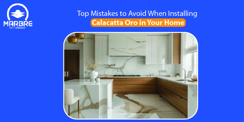 Top Mistakes to Avoid When Installing Calacatta Oro in Your Home